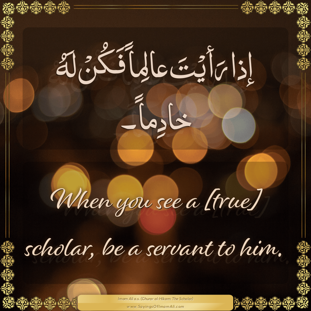 When you see a [true] scholar, be a servant to him.